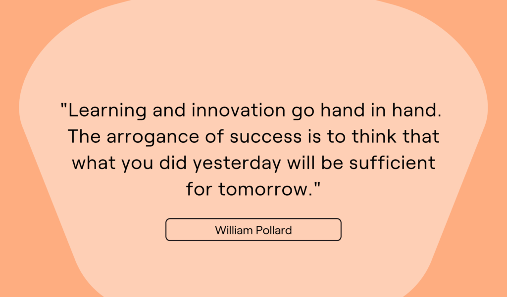 Learning and innovation go hand in hand. The arrogance of success is to think that what you did yesterday will be sufficient for tomorrow.